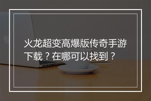 火龙超变高爆版传奇手游下载？在哪可以找到？