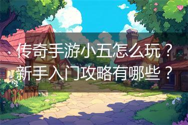 传奇手游小五怎么玩？新手入门攻略有哪些？
