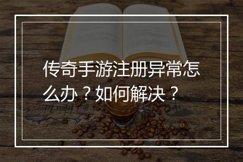 传奇手游注册异常怎么办？如何解决？