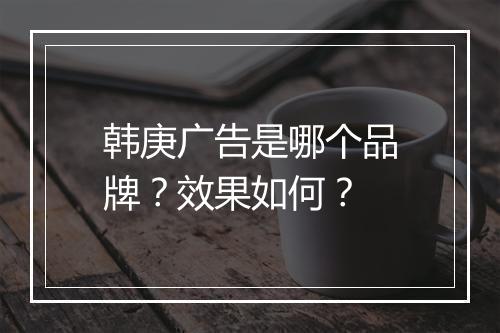 韩庚广告是哪个品牌？效果如何？