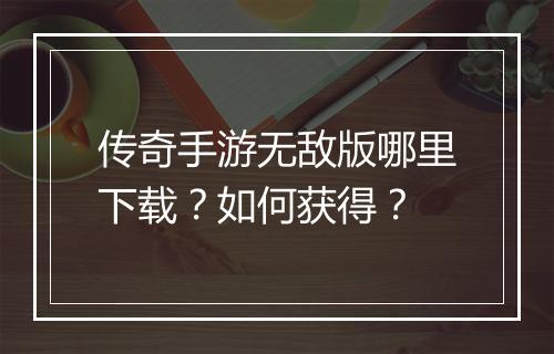 传奇手游无敌版哪里下载？如何获得？