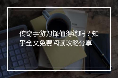 传奇手游刀锋值得练吗？知乎全文免费阅读攻略分享