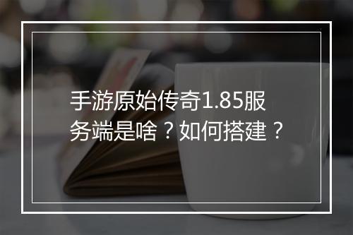 手游原始传奇1.85服务端是啥？如何搭建？