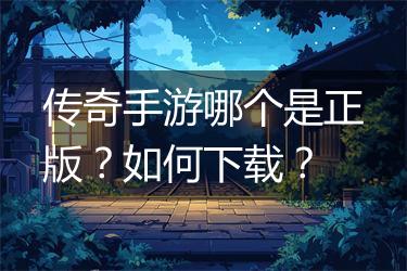 传奇手游哪个是正版？如何下载？
