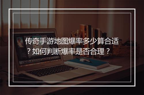 传奇手游地图爆率多少算合适？如何判断爆率是否合理？