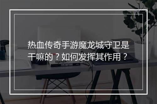 热血传奇手游魔龙城守卫是干嘛的？如何发挥其作用？