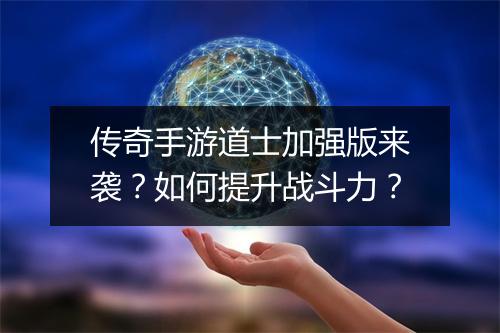 传奇手游道士加强版来袭？如何提升战斗力？