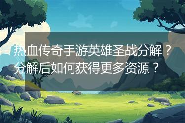 热血传奇手游英雄圣战分解？分解后如何获得更多资源？