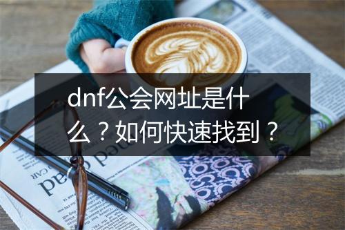 dnf公会网址是什么？如何快速找到？