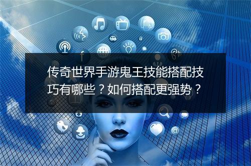 传奇世界手游鬼王技能搭配技巧有哪些？如何搭配更强势？