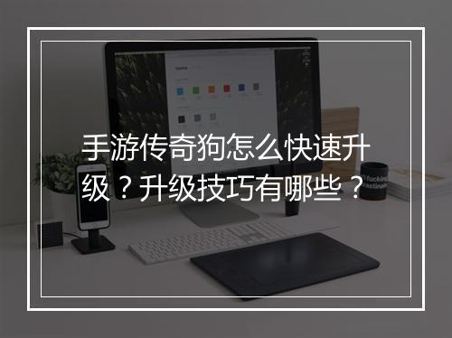 手游传奇狗怎么快速升级？升级技巧有哪些？