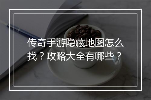 传奇手游隐藏地图怎么找？攻略大全有哪些？