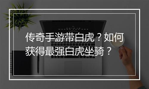 传奇手游带白虎？如何获得最强白虎坐骑？