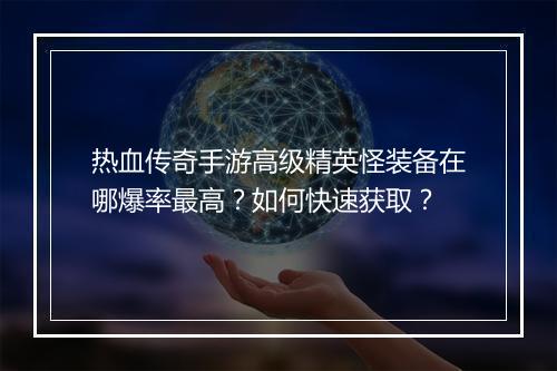 热血传奇手游高级精英怪装备在哪爆率最高？如何快速获取？