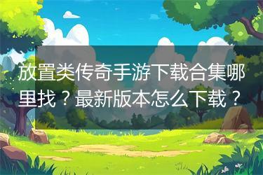 放置类传奇手游下载合集哪里找？最新版本怎么下载？