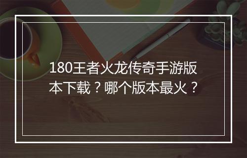 180王者火龙传奇手游版本下载？哪个版本最火？