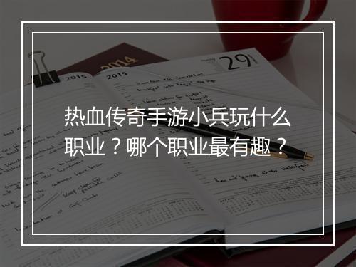 热血传奇手游小兵玩什么职业？哪个职业最有趣？