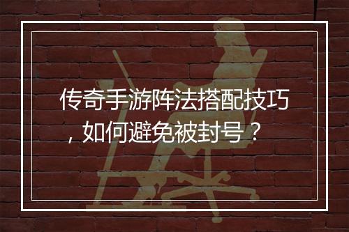 传奇手游阵法搭配技巧，如何避免被封号？