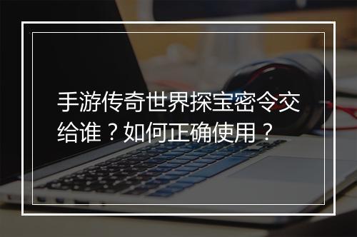 手游传奇世界探宝密令交给谁？如何正确使用？