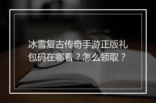 冰雪复古传奇手游正版礼包码在哪看？怎么领取？