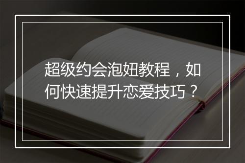 超级约会泡妞教程，如何快速提升恋爱技巧？