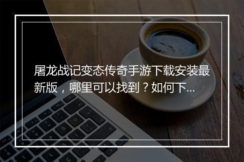 屠龙战记变态传奇手游下载安装最新版，哪里可以找到？如何下载？