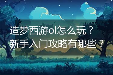 造梦西游ol怎么玩？新手入门攻略有哪些？