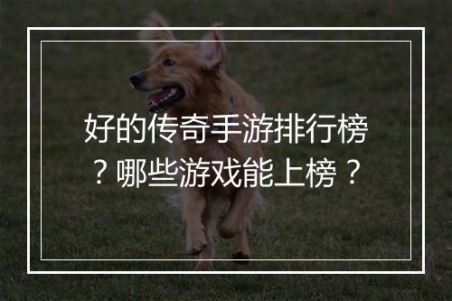 好的传奇手游排行榜？哪些游戏能上榜？