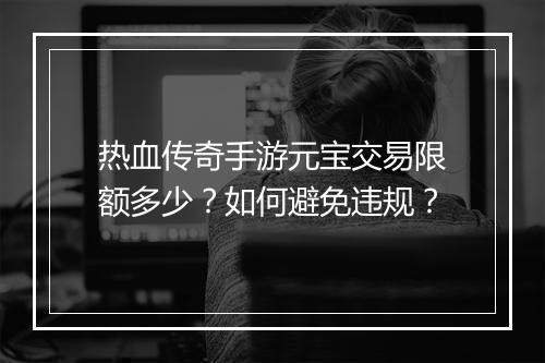 热血传奇手游元宝交易限额多少？如何避免违规？