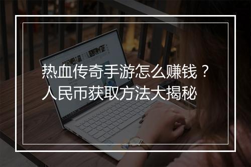 热血传奇手游怎么赚钱？人民币获取方法大揭秘