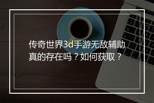 传奇世界3d手游无敌辅助真的存在吗？如何获取？