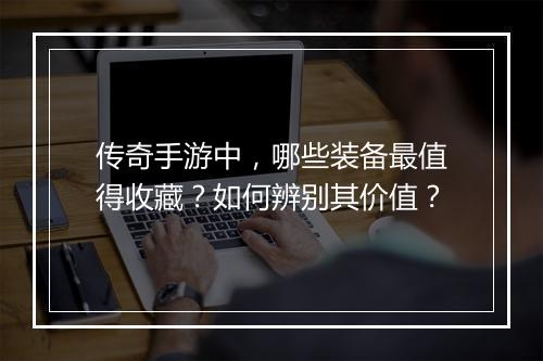 传奇手游中，哪些装备最值得收藏？如何辨别其价值？