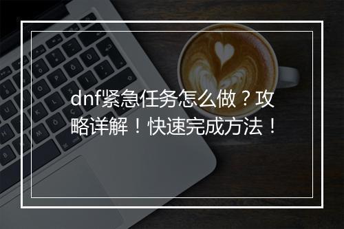 dnf紧急任务怎么做？攻略详解！快速完成方法！