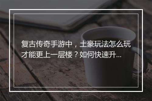 复古传奇手游中，土豪玩法怎么玩才能更上一层楼？如何快速升级？