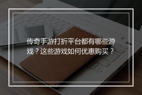 传奇手游打折平台都有哪些游戏？这些游戏如何优惠购买？