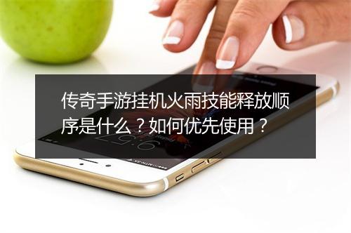 传奇手游挂机火雨技能释放顺序是什么？如何优先使用？