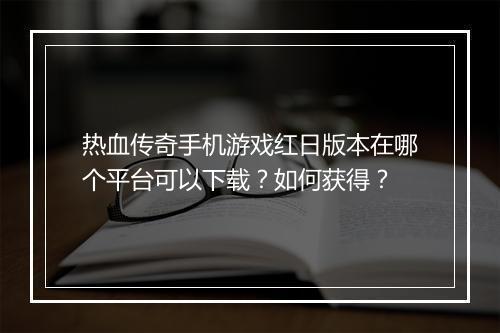 热血传奇手机游戏红日版本在哪个平台可以下载？如何获得？