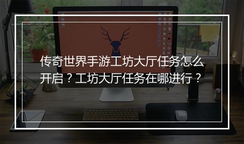 传奇世界手游工坊大厅任务怎么开启？工坊大厅任务在哪进行？