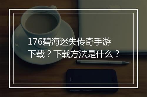 176碧海迷失传奇手游下载？下载方法是什么？