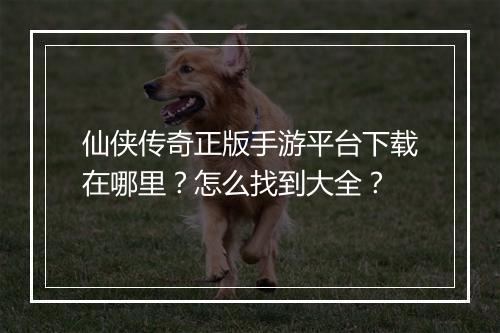 仙侠传奇正版手游平台下载在哪里？怎么找到大全？