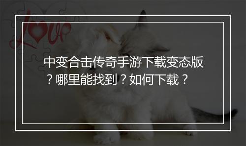 中变合击传奇手游下载变态版？哪里能找到？如何下载？