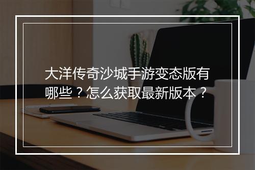 大洋传奇沙城手游变态版有哪些？怎么获取最新版本？