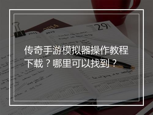 传奇手游模拟器操作教程下载？哪里可以找到？
