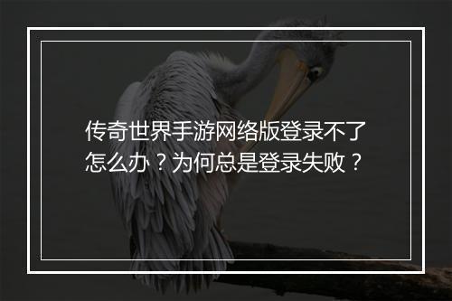 传奇世界手游网络版登录不了怎么办？为何总是登录失败？
