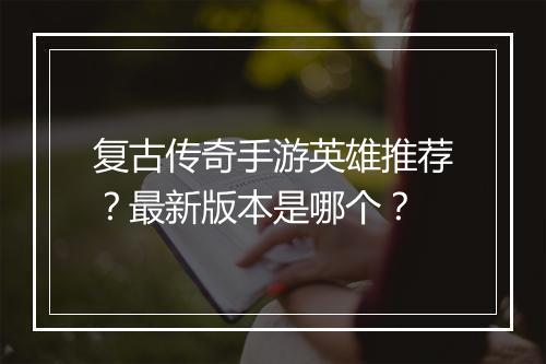 复古传奇手游英雄推荐？最新版本是哪个？