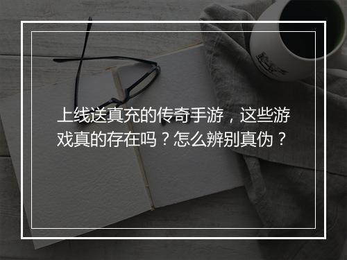 上线送真充的传奇手游，这些游戏真的存在吗？怎么辨别真伪？