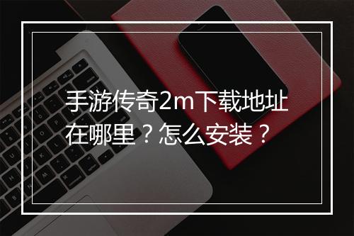 手游传奇2m下载地址在哪里？怎么安装？