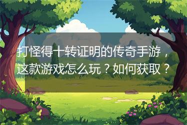 打怪得十转证明的传奇手游，这款游戏怎么玩？如何获取？