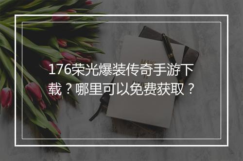 176荣光爆装传奇手游下载？哪里可以免费获取？