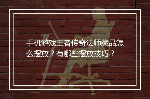 手机游戏王者传奇法师藏品怎么摆放？有哪些摆放技巧？